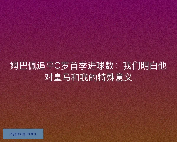 姆巴佩追平C罗首季进球数：我们明白他对皇马和我的特殊意义
