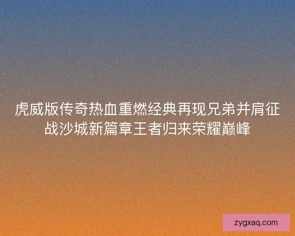 虎威版传奇热血重燃经典再现兄弟并肩征战沙城新篇章王者归来荣耀巅峰