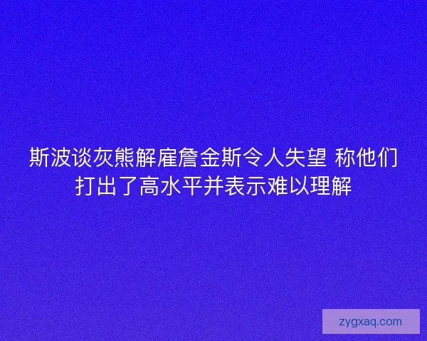 斯波谈灰熊解雇詹金斯令人失望 称他们打出了高水平并表示难以理解