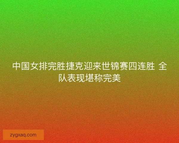 中国女排完胜捷克迎来世锦赛四连胜 全队表现堪称完美