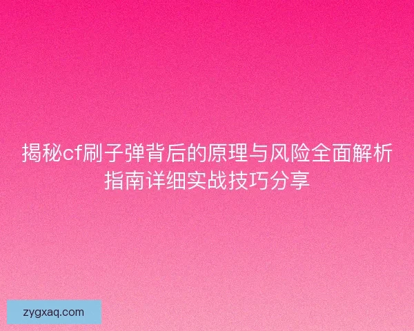 揭秘cf刷子弹背后的原理与风险全面解析指南详细实战技巧分享